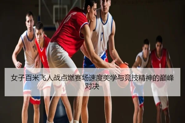 女子百米飞人战点燃赛场速度美学与竞技精神的巅峰对决