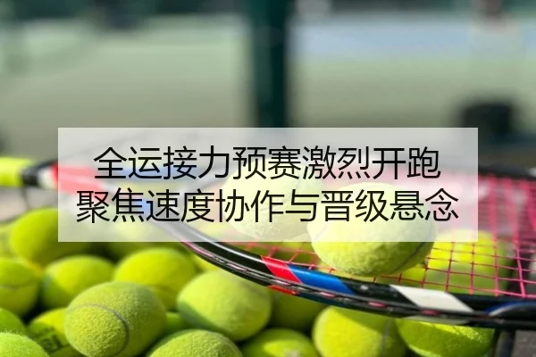 全运接力预赛激烈开跑 聚焦速度协作与晋级悬念