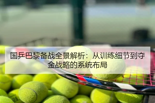 国乒巴黎备战全景解析：从训练细节到夺金战略的系统布局