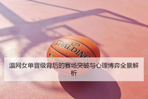 温网女单晋级背后的赛场突破与心理博弈全景解析