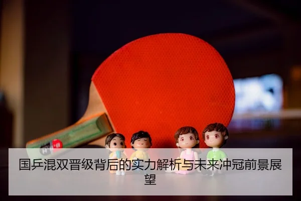 国乒混双晋级背后的实力解析与未来冲冠前景展望