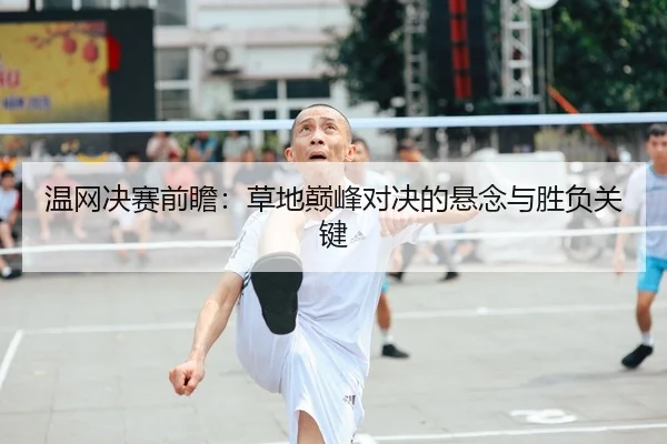 温网决赛前瞻：草地巅峰对决的悬念与胜负关键