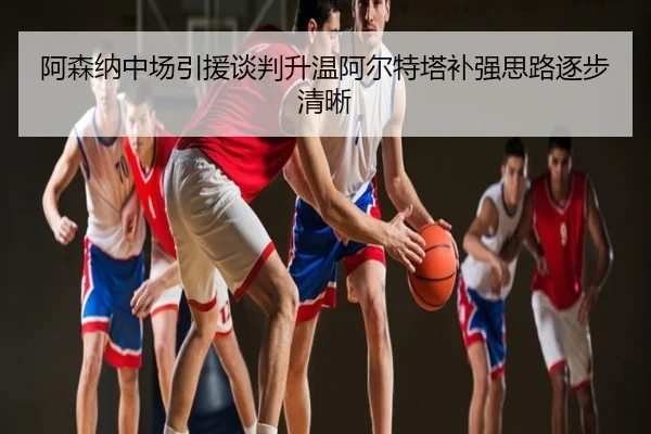 阿森纳中场引援谈判升温阿尔特塔补强思路逐步清晰