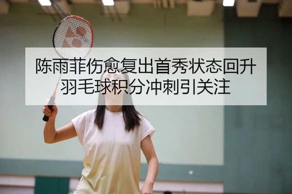 陈雨菲伤愈复出首秀状态回升 羽毛球积分冲刺引关注