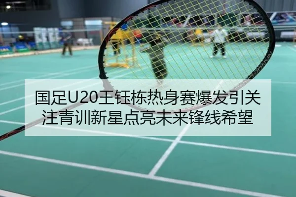 国足U20王钰栋热身赛爆发引关注青训新星点亮未来锋线希望