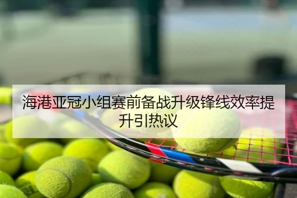 海港亚冠小组赛前备战升级锋线效率提升引热议