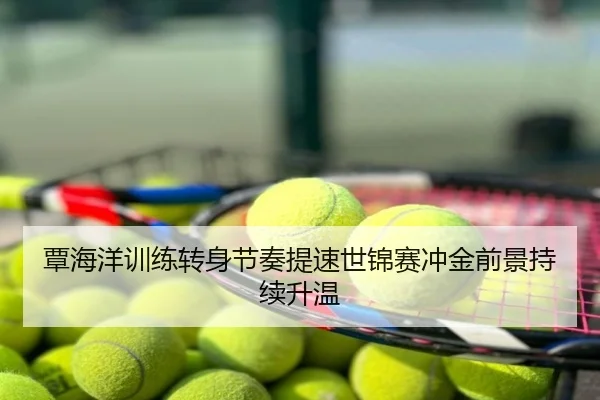 覃海洋训练转身节奏提速世锦赛冲金前景持续升温