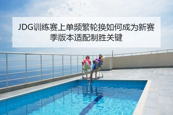 JDG训练赛上单频繁轮换如何成为新赛季版本适配制胜关键