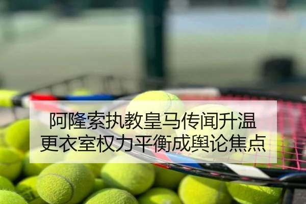 阿隆索执教皇马传闻升温 更衣室权力平衡成舆论焦点