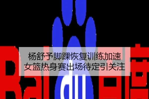 杨舒予脚踝恢复训练加速 女篮热身赛出场待定引关注