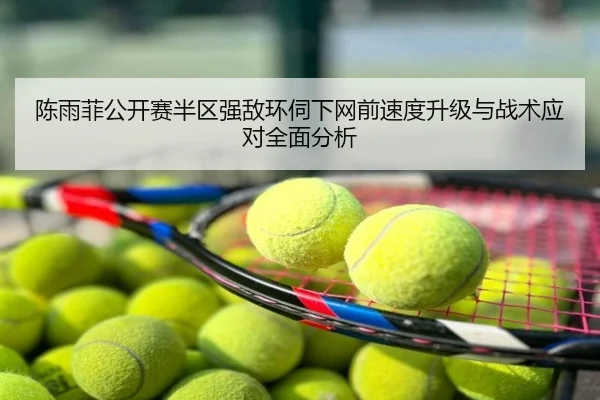 陈雨菲公开赛半区强敌环伺下网前速度升级与战术应对全面分析