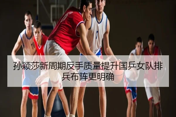 孙颖莎新周期反手质量提升国乒女队排兵布阵更明确