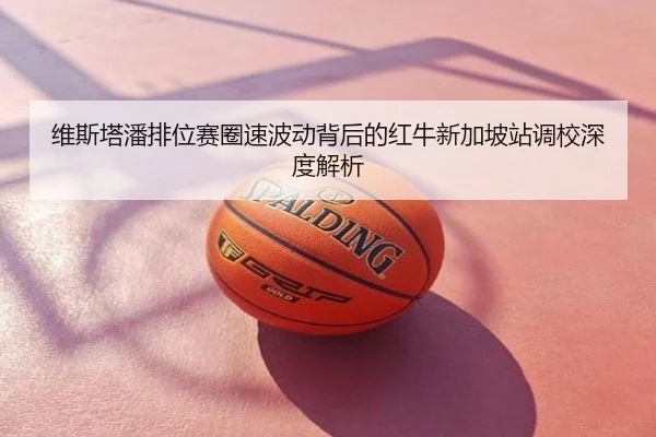 维斯塔潘排位赛圈速波动背后的红牛新加坡站调校深度解析