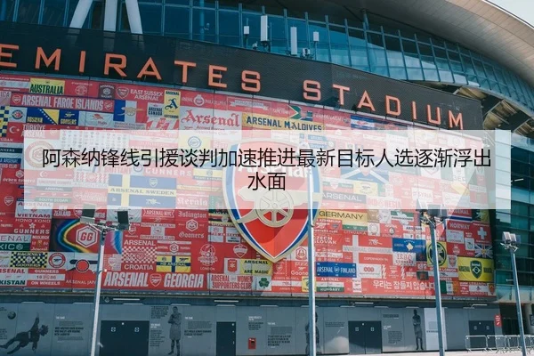 阿森纳锋线引援谈判加速推进最新目标人选逐渐浮出水面