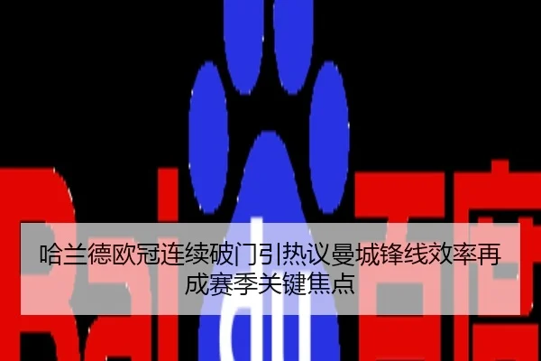 哈兰德欧冠连续破门引热议曼城锋线效率再成赛季关键焦点